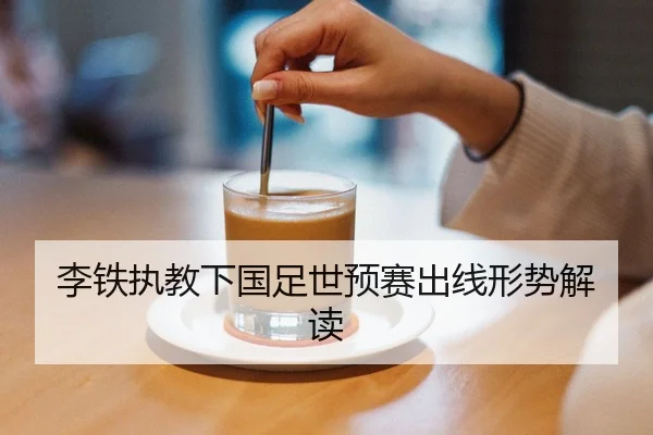 李铁执教下国足世预赛出线形势解读